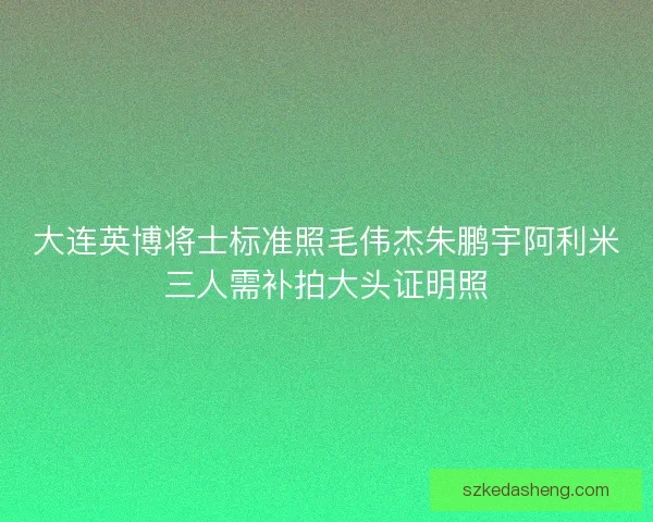 大连英博将士标准照毛伟杰朱鹏宇阿利米三人需补拍大头证明照