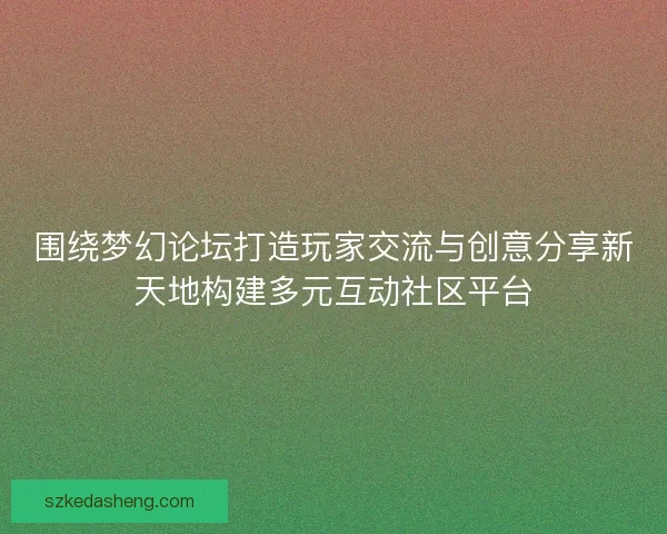 围绕梦幻论坛打造玩家交流与创意分享新天地构建多元互动社区平台