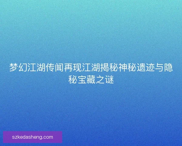 梦幻江湖传闻再现江湖揭秘神秘遗迹与隐秘宝藏之谜