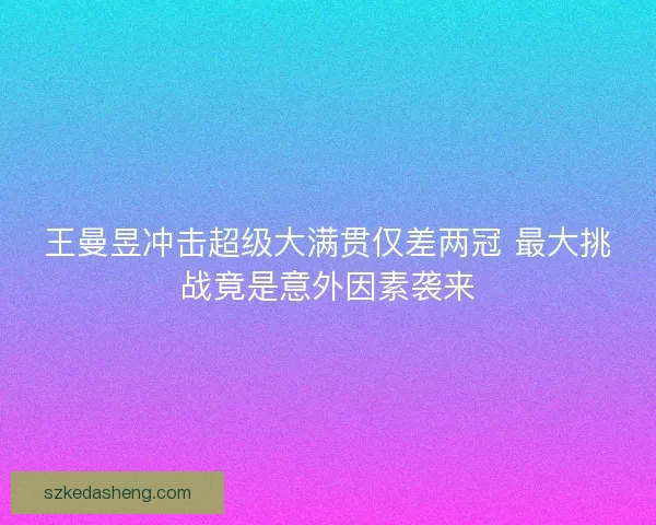 王曼昱冲击超级大满贯仅差两冠 最大挑战竟是意外因素袭来