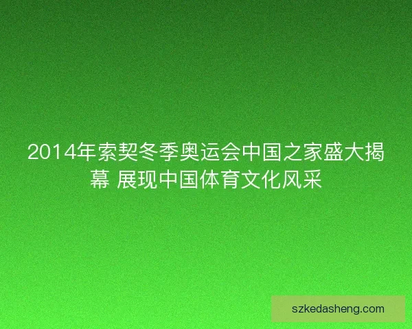 2014年索契冬季奥运会中国之家盛大揭幕 展现中国体育文化风采