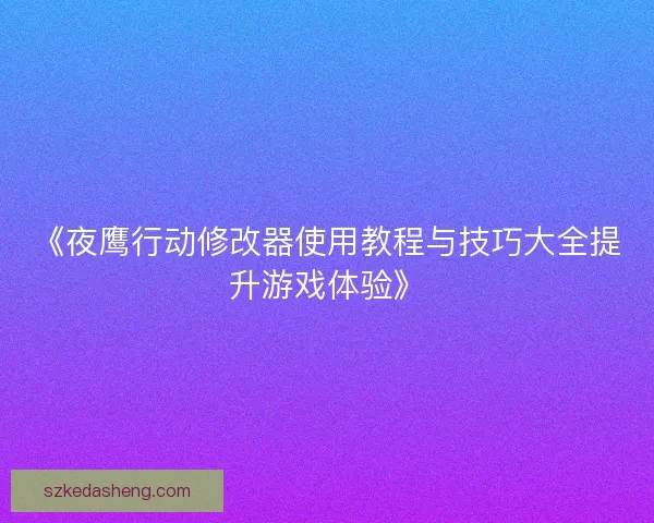 《夜鹰行动修改器使用教程与技巧大全提升游戏体验》