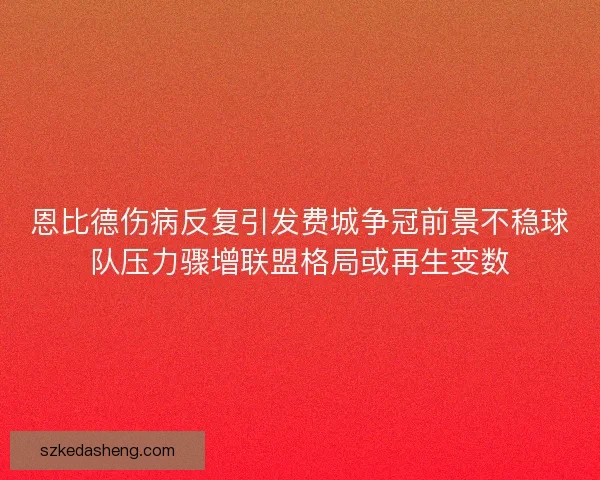 恩比德伤病反复引发费城争冠前景不稳球队压力骤增联盟格局或再生变数