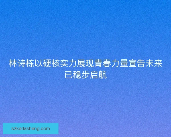 林诗栋以硬核实力展现青春力量宣告未来已稳步启航 林诗栋以硬核实力展现青春力量宣告未来已稳步启航