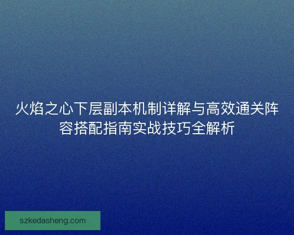 火焰之心下层副本机制详解与高效通关阵容搭配指南实战技巧全解析