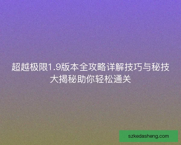 超越极限1.9版本全攻略详解技巧与秘技大揭秘助你轻松通关