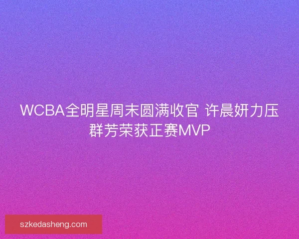 WCBA全明星周末圆满收官 许晨妍力压群芳荣获正赛MVP