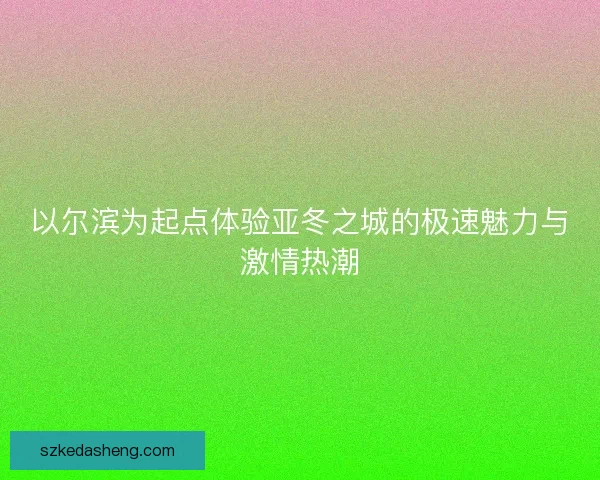 以尔滨为起点体验亚冬之城的极速魅力与激情热潮