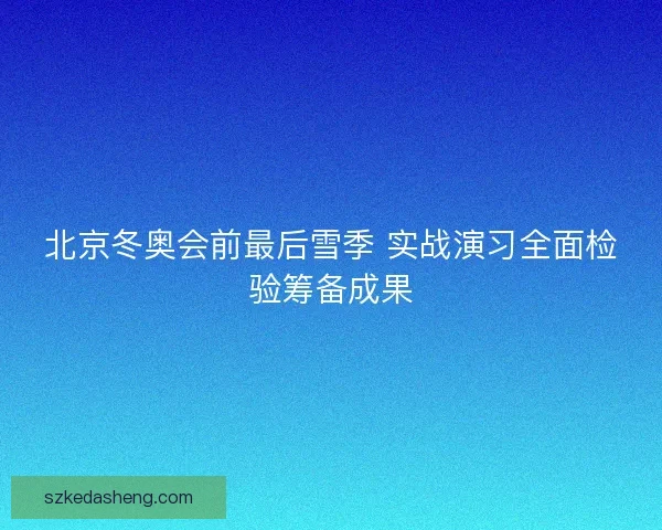 北京冬奥会前最后雪季 实战演习全面检验筹备成果