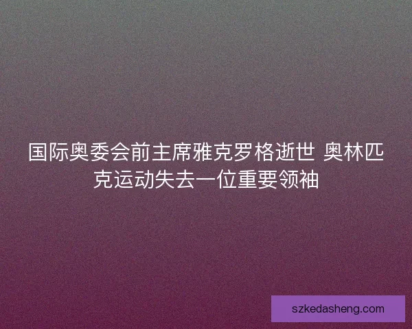 国际奥委会前主席雅克罗格逝世 奥林匹克运动失去一位重要领袖
