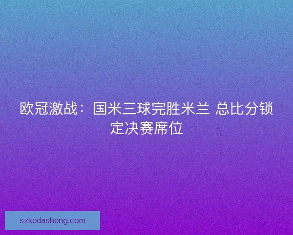 欧冠激战：国米三球完胜米兰 总比分锁定决赛席位