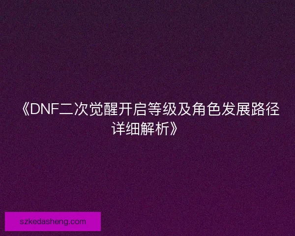 《DNF二次觉醒开启等级及角色发展路径详细解析》
