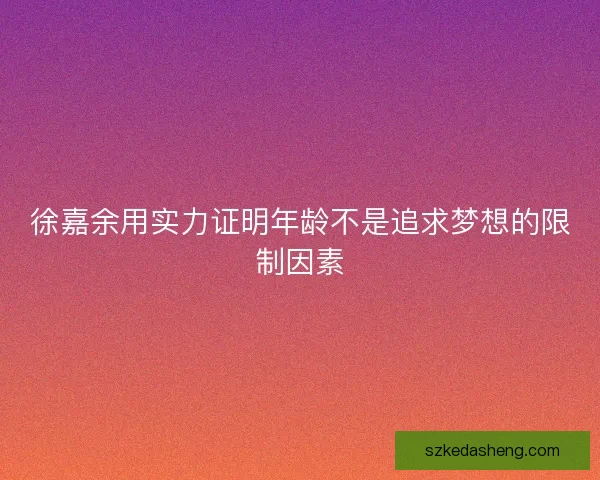 徐嘉余用实力证明年龄不是追求梦想的限制因素 徐嘉余用实力证明年龄不是追求梦想的限制因素