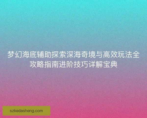 梦幻海底辅助探索深海奇境与高效玩法全攻略指南进阶技巧详解宝典