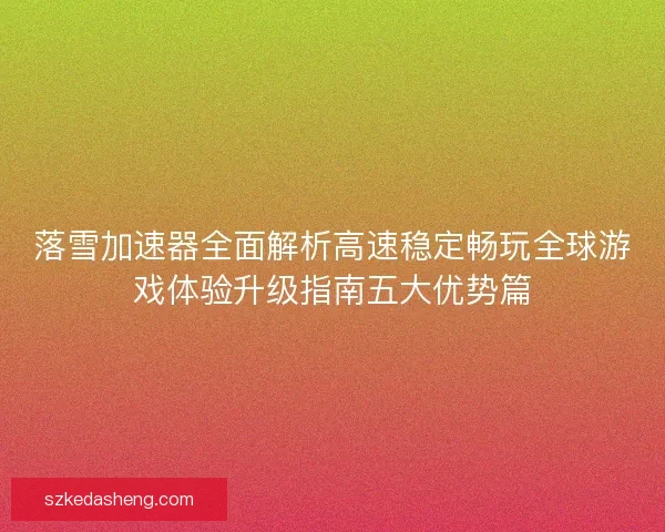 落雪加速器全面解析高速稳定畅玩全球游戏体验升级指南五大优势篇 落雪加速器全面解析高速稳定畅玩全球游戏体验升级指南五大优势篇