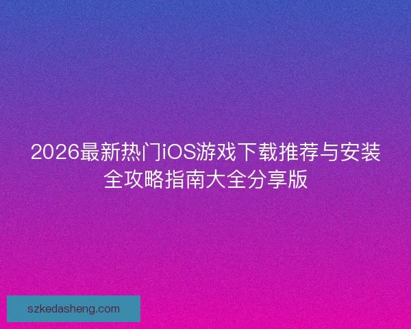 2026最新热门iOS游戏下载推荐与安装全攻略指南大全分享版