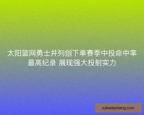 太阳篮网勇士并列创下单赛季中投命中率最高纪录 展现强大投射实力 太阳篮网勇士并列创下单赛季中投命中率最高纪录 展现强大投射实力