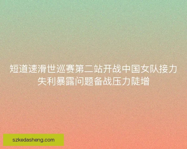 短道速滑世巡赛第二站开战中国女队接力失利暴露问题备战压力陡增 短道速滑世巡赛第二站开战中国女队接力失利暴露问题备战压力陡增