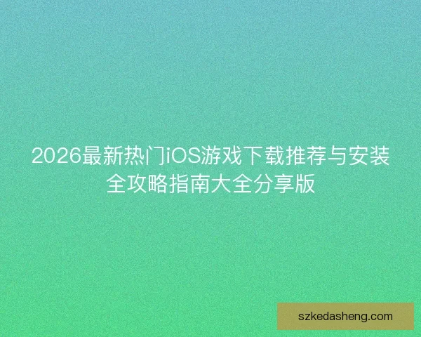 2026最新热门iOS游戏下载推荐与安装全攻略指南大全分享版 2026最新热门iOS游戏下载推荐与安装全攻略指南大全分享版