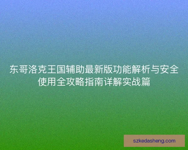 东哥洛克王国辅助最新版功能解析与安全使用全攻略指南详解实战篇 东哥洛克王国辅助最新版功能解析与安全使用全攻略指南详解实战篇