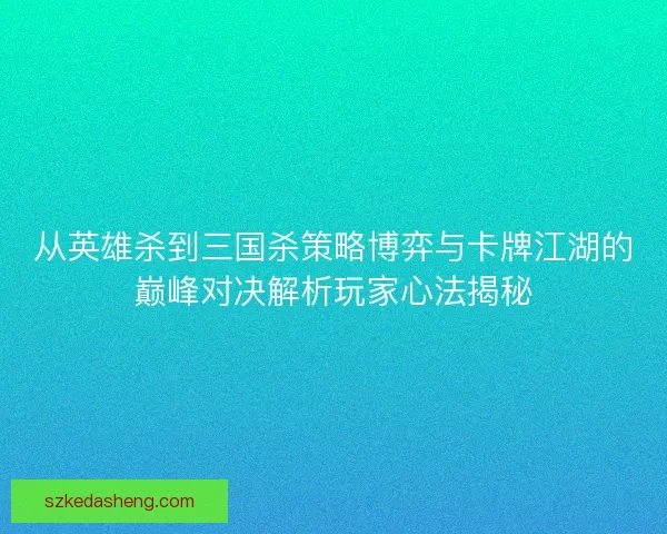 从英雄杀到三国杀策略博弈与卡牌江湖的巅峰对决解析玩家心法揭秘
