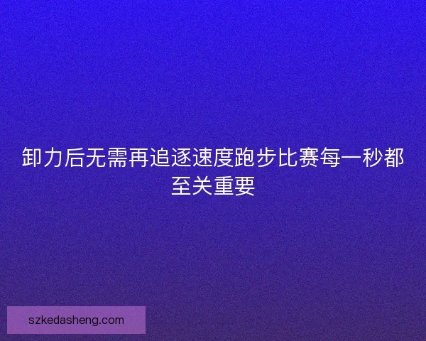 卸力后无需再追逐速度跑步比赛每一秒都至关重要 卸力后无需再追逐速度跑步比赛每一秒都至关重要
