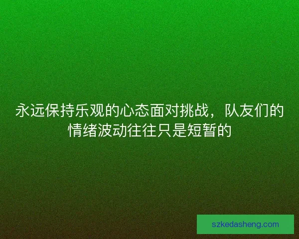 永远保持乐观的心态面对挑战，队友们的情绪波动往往只是短暂的
