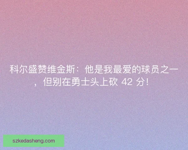 科尔盛赞维金斯：他是我最爱的球员之一，但别在勇士头上砍 42 分！