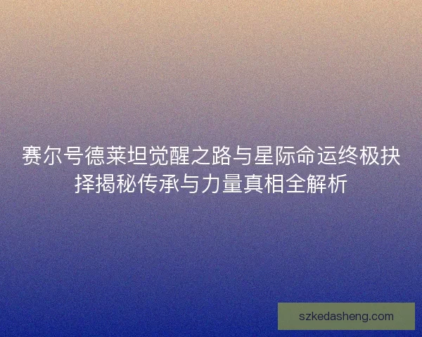 赛尔号德莱坦觉醒之路与星际命运终极抉择揭秘传承与力量真相全解析 赛尔号德莱坦觉醒之路与星际命运终极抉择揭秘传承与力量真相全解析