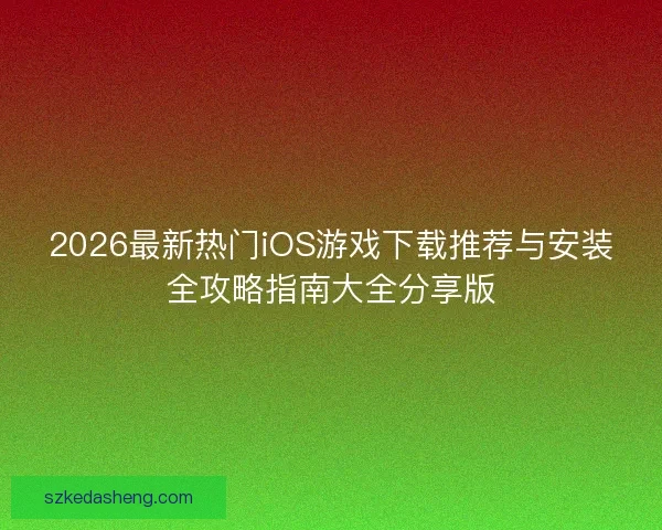 2026最新热门iOS游戏下载推荐与安装全攻略指南大全分享版 2026最新热门iOS游戏下载推荐与安装全攻略指南大全分享版