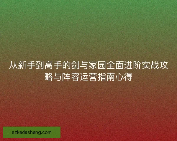 从新手到高手的剑与家园全面进阶实战攻略与阵容运营指南心得