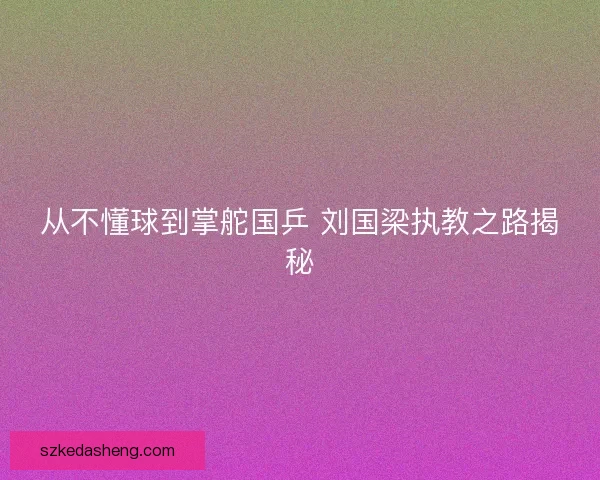 从不懂球到掌舵国乒 刘国梁执教之路揭秘