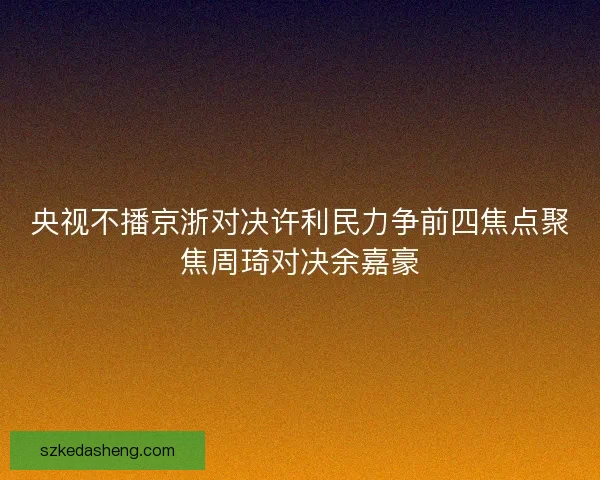 央视不播京浙对决许利民力争前四焦点聚焦周琦对决余嘉豪
