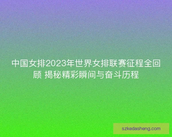 中国女排2023年世界女排联赛征程全回顾 揭秘精彩瞬间与奋斗历程